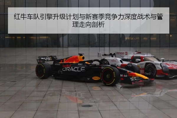 红牛车队引擎升级计划与新赛季竞争力深度战术与管理走向剖析