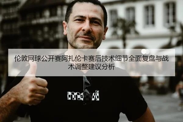 伦敦网球公开赛阿扎伦卡赛后技术细节全面复盘与战术调整建议分析