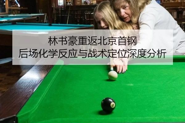 林书豪重返北京首钢 后场化学反应与战术定位深度分析