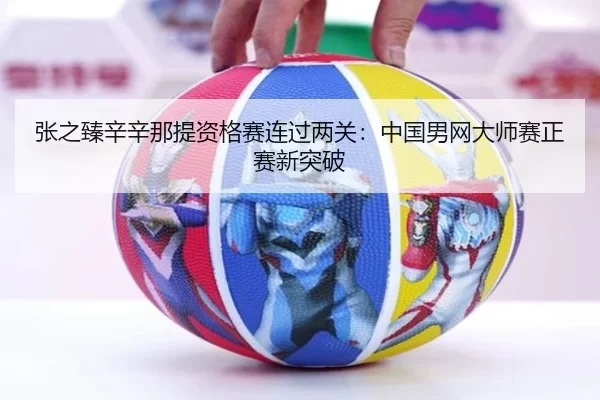 张之臻辛辛那提资格赛连过两关：中国男网大师赛正赛新突破